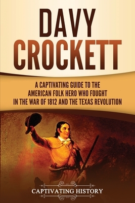 Davy Crockett: A Captivating Guide to the American Folk Hero Who Fought in the War of 1812 and the Texas Revolution by Captivating History