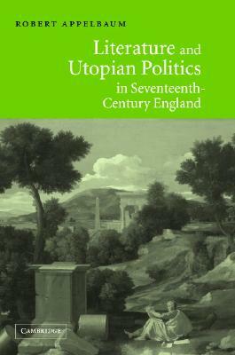 Literature and Utopian Politics in Seventeenth-Century England by Robert Appelbaum