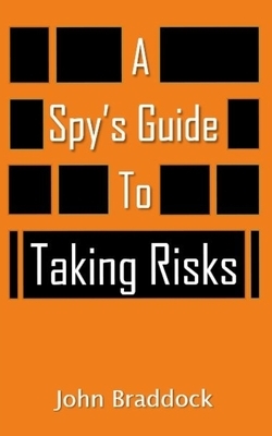 A Spy's Guide To Taking Risks by John Braddock