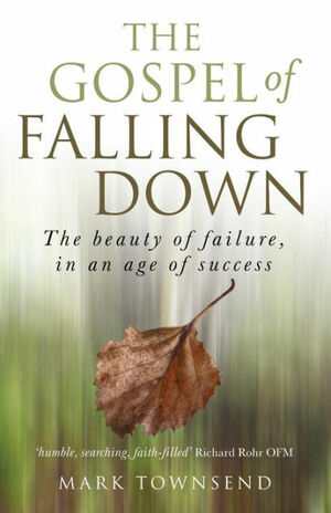 The Gospel of Falling Down: The Beauty of Failure in an Age of Success by Mark Townsend