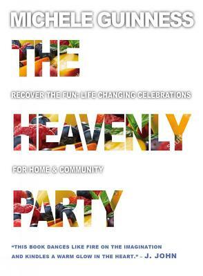 The Heavenly Party: Recover the Fun, Life-Changing Celebrations for Home & Community by Michele Guinness