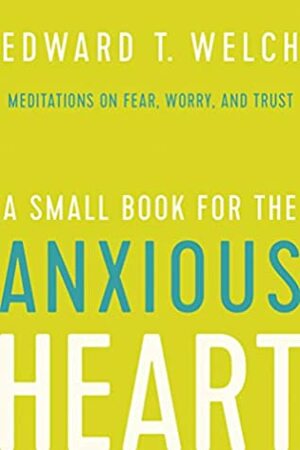 A Small Book for the Anxious Heart: Meditations on Fear, Worry, and Trust by Edward T. Welch