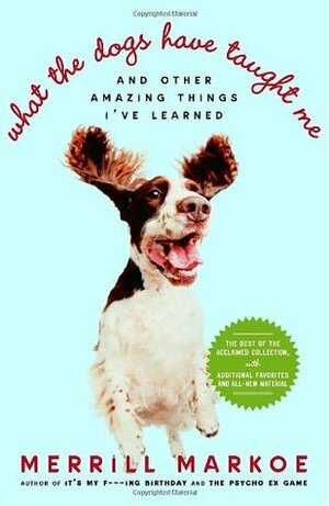 What the Dogs Have Taught Me: And Other Amazing Things I've Learned by Merrill Markoe