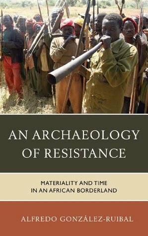 An Archaeology of Resistance: Materiality and Time in an African Borderland by Alfredo González-Ruibal