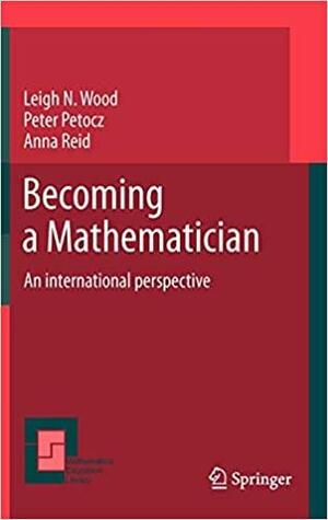 Becoming a Mathematician: An International Perspective by Peter Petocz, Anna Reid, Leigh N. Wood
