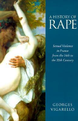 A History of Rape: Sexual Violence in France from the 16th to the 20th Century by Georges Vigarello