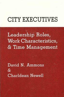 City Executives: Leadership Roles, Work Characteristics, and Time Management by Charldean Newell, David N. Ammons