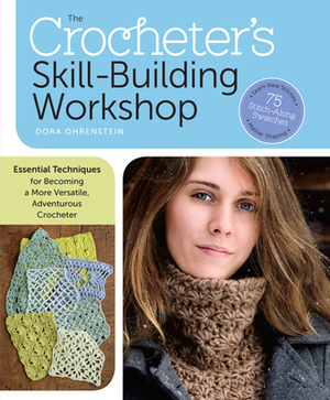 The Crocheter's Skill-Building Workshop: Essential Techniques for Becoming a More Versatile, Adventurous Crocheter by Dora Ohrenstein