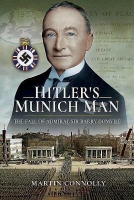 Hitler's Munich Man: The Fall of Sir Admiral Barry Domvile by Martin Connolly