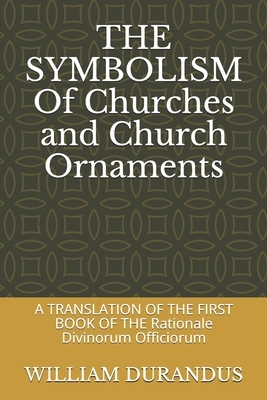 THE SYMBOLISM Of Churches and Church Ornaments: A TRANSLATION OF THE FIRST BOOK OF THE Rationale Divinorum Officiorum by John Mason Neale, William Durandus, Benjamin Webb
