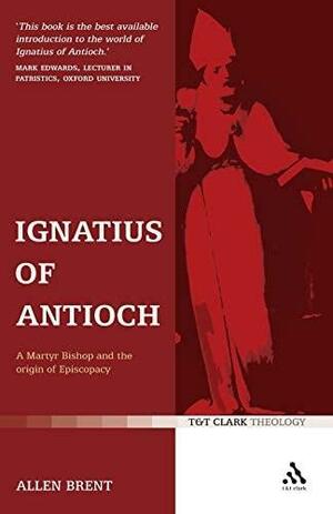 Ignatius of Antioch: A Martyr Bishop and the Origin of Episcopacy by Allen Brent