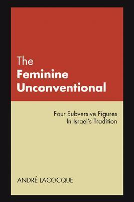 The Feminine Unconventional: Four Subversive Figures in Israel's Tradition by André LaCocque