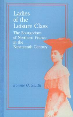 Ladies of the Leisure Class: The Bourgeoises of Northern France in the 19th Century by Bonnie G. Smith