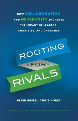 Rooting for Rivals: How Collaboration and Generosity Increase the Impact of Leaders, Charities, and Churches by Jill Heisey, Peter Greer, Chris Horst