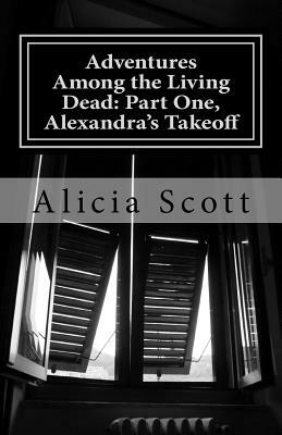 Adventures Among the Living Dead: Part One, Alexandra's Takeoff by Alicia Scott
