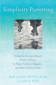 Simplicity Parenting: Using the Extraordinary Power of Less to Raise Calmer, Happier, and More Secure Kids by Kim John Payne, Lisa M. Ross