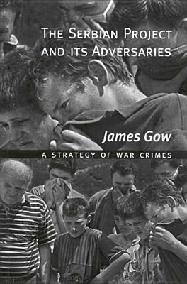 The Serbian Project and Its Adversaries: A Strategy of War Crimes by James Gow