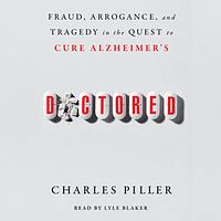 Doctored: Fraud, Arrogance, and Tragedy in the Quest to Cure Alzheimer's by Charles Piller