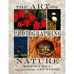 The Art of Photographing Nature by Martha Hill, Art Wolfe