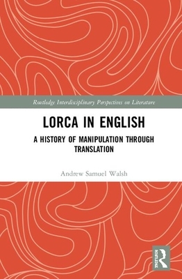 Lorca in English: A History of Manipulation Through Translation by Andrew Samuel Walsh