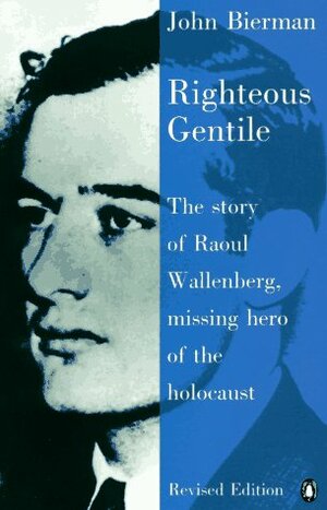 Righteous Gentile: The Story of Raoul Wallenberg, Missing Hero of the Holocaust by John Bierman