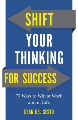 Shift Your Thinking for Success: 77 Ways to Win at Work and in Life by Dean Del Sesto