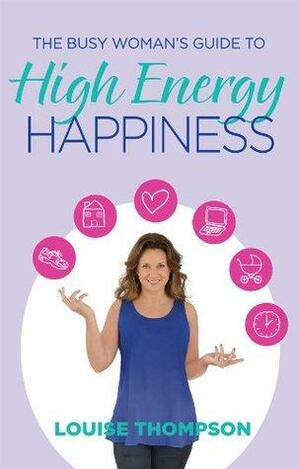 The Busy Woman's Guide to High Energy Happiness by Louise Thompson