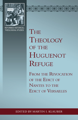 The Theology of the Huguenot Refuge: From the Revocation of the Edict of Nantes to the Edict of Versailles by Martin Klauber