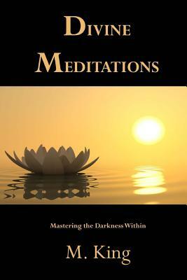 Divine Meditations: Mastering the Darkness Within by M. King