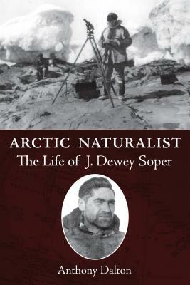 Arctic Naturalist: The Life of J. Dewey Soper by Anthony Dalton