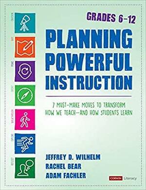 Planning Powerful Instruction, Grades 6-12: 7 Must-Make Moves to Transform How We Teach--and How Students Learn by Adam Fachler, Rachel E. Bear, Jeffrey D. Wilhelm