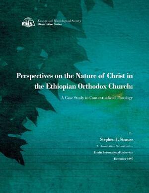 Perspectives on the Nature of Christ in the Ethiopian Orthodox Church: A Case Study in Contextualized Theology by Stephen J. Strauss