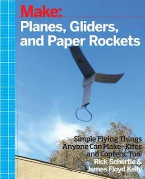 Planes, Gliders and Paper Rockets: Simple Flying Things Anyone Can Make--Kites and Copters, Too! by James Floyd Kelly, Rick Schertle