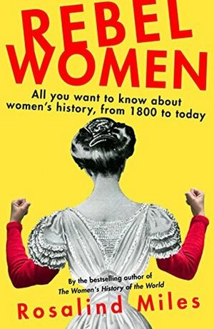 Rebel Women: All You Wanted to Know about Women's History from 1800 to the present day by Rosalind Miles