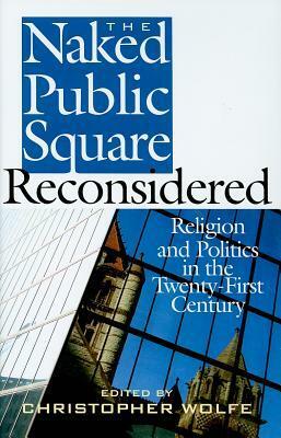 The Naked Public Square Reconsidered: Religion and Politics in the Twenty-First Century by Christopher Wolfe