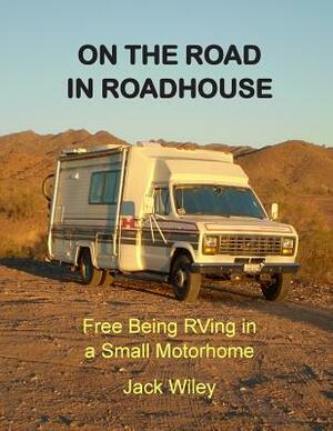 On the Road in Roadhouse: Free Being RVing in a Small Motorhome by Jack Wiley