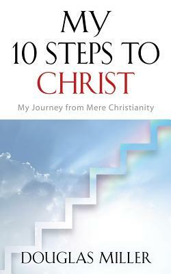 My 10 Steps to Christ: My Journey from Mere Christianity by Douglas Miller