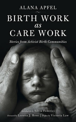Birth Work as Care Work: Stories from Activist Birth Communities by Loretta J. Ross, Silvia Federici, Alana Apfel, Victoria Law