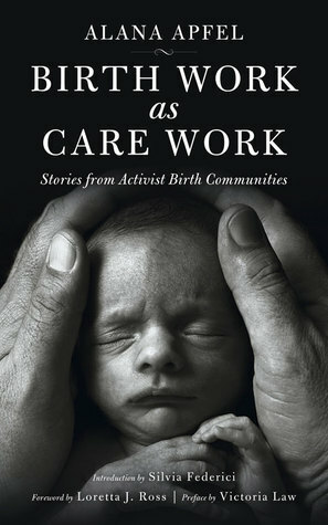 Birth Work as Care Work: Stories from Activist Birth Communities by Loretta J. Ross, Silvia Federici, Alana Apfel, Victoria Law