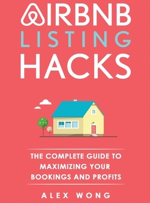 Airbnb Listing Hacks: The Complete Guide To Maximizing Your Bookings And Profits by Alex Wong