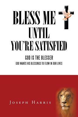 Bless Me Until You're Satisfied: God Is the Blesser God Wants His Blessings to Flow in Our Lives by Joseph Harris