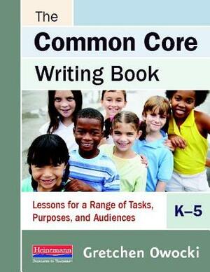 The Common Core Writing Book, K-5: Lessons for a Range of Tasks, Purposes, and Audiences by Gretchen Owocki