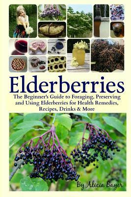 Elderberries: The Beginner's Guide to Foraging, Preserving and Using Elderberries for Health Remedies, Recipes, Drinks & More by Alicia Bayer