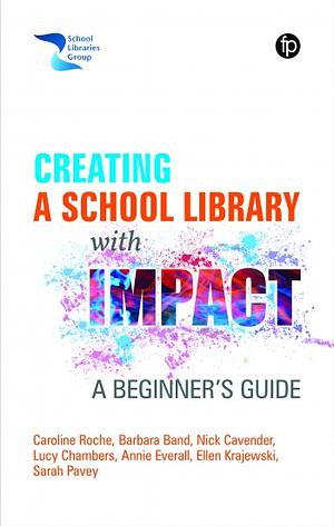 Creating a School Library With Impact : A Beginner's Guide by Caroline Roche, Ellen Krajewski, Nick Cavender, Sarah Pavey, Annie Everall, Lucy Chambers, Barbara Band
