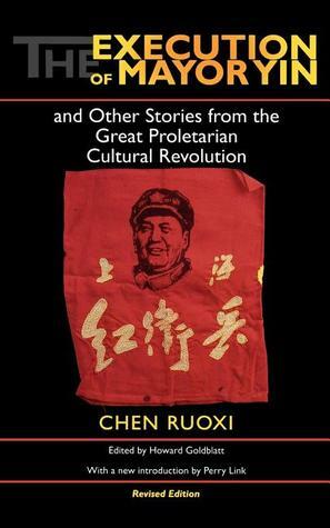 The Execution of Mayor Yin and Other Stories from the Great Proletarian Cultural Revolution by Ruoxi Chen, Nancy Ing, Howard Goldblatt