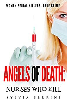 Angels of Death: Nurses Who Kill by Sylvia Perrini
