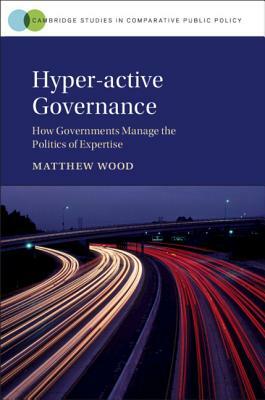 Hyper-Active Governance: How Governments Manage the Politics of Expertise by Matthew Wood