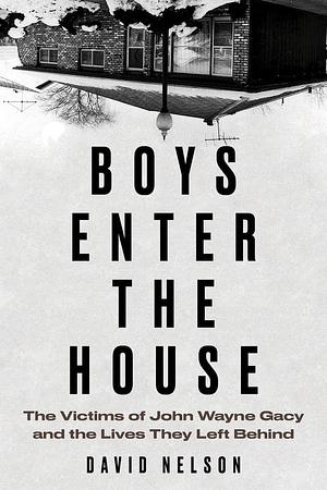 Boys Enter the House: The Victims of John Wayne Gacy and the Lives They Left Behind by David Nelson