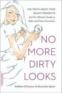 No More Dirty Looks: The Truth about Your Beauty Products--And the Ultimate Guide to Safe and Clean Cosmetics by Alexandra Spunt, Siobhan O'Connor