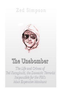 The Unabomber: The Life and Crimes of Ted Kaczynski, the Domestic Terrorist Responsible for the FBI's Most Expensive Manhunt by Charles River Editors, Zed Simpson